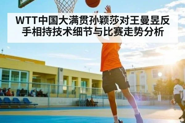 WTT中国大满贯孙颖莎对王曼昱反手相持技术细节与比赛走势分析