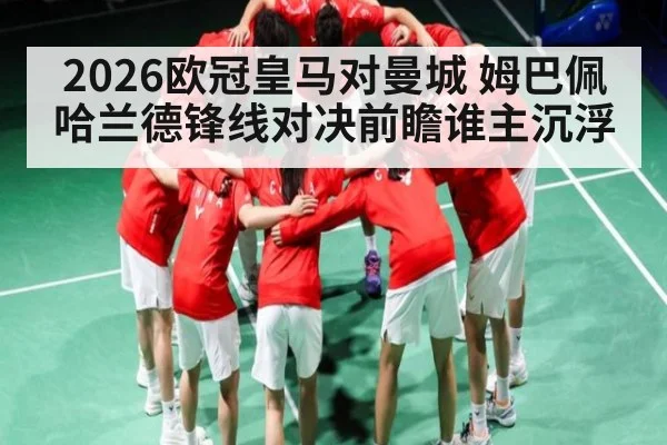 2026欧冠皇马对曼城 姆巴佩哈兰德锋线对决前瞻谁主沉浮