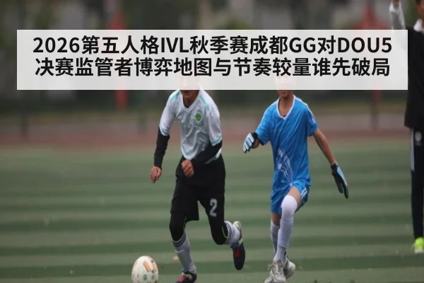 2026第五人格IVL秋季赛成都GG对DOU5决赛监管者博弈地图与节奏较量谁先破局