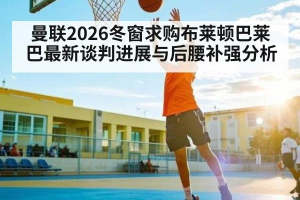曼联2026冬窗求购布莱顿巴莱巴最新谈判进展与后腰补强分析