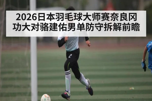 2026日本羽毛球大师赛奈良冈功大对骆建佑男单防守拆解前瞻