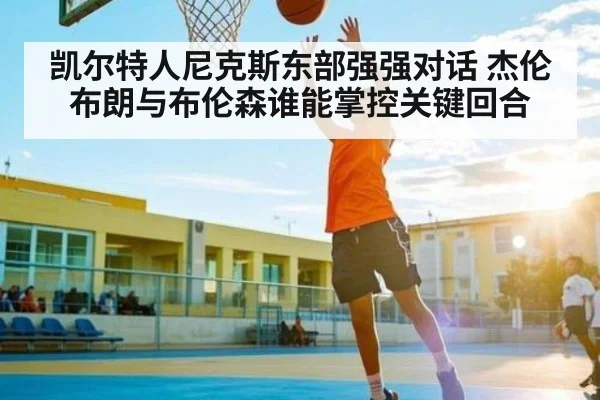 凯尔特人尼克斯东部强强对话 杰伦布朗与布伦森谁能掌控关键回合